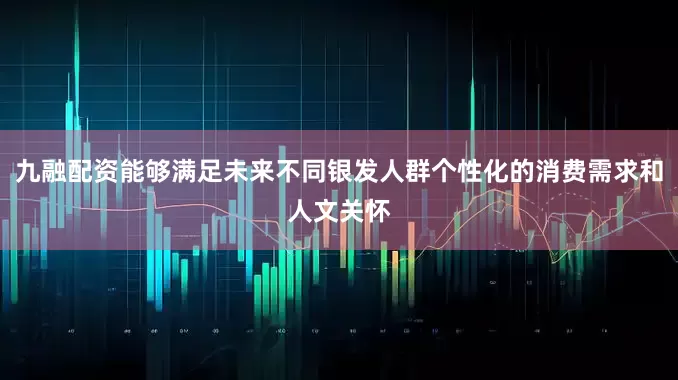 九融配资能够满足未来不同银发人群个性化的消费需求和人文关怀