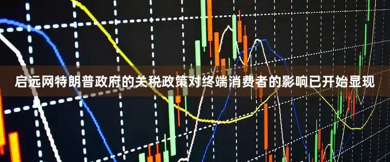 启远网特朗普政府的关税政策对终端消费者的影响已开始显现