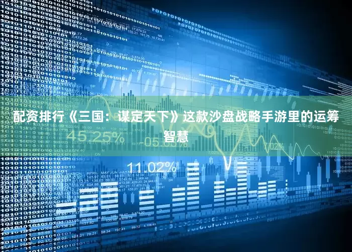 配资排行《三国：谋定天下》这款沙盘战略手游里的运筹智慧