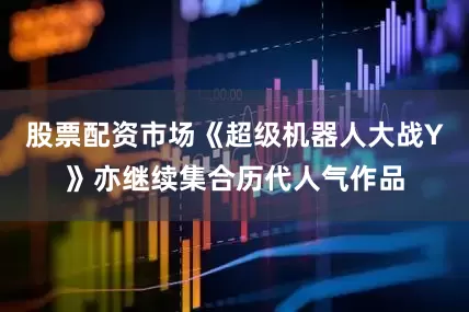 股票配资市场《超级机器人大战Y》亦继续集合历代人气作品