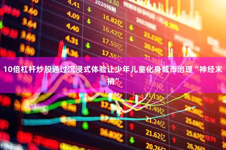10倍杠杆炒股通过沉浸式体验让少年儿童化身城市治理“神经末梢”
