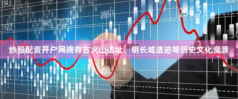 炒股配资开户网拥有古火山遗址、明长城遗迹等历史文化资源