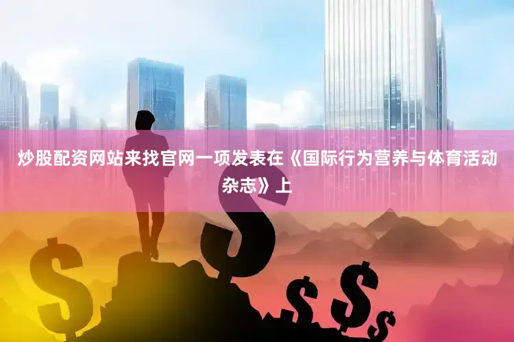 炒股配资网站来找官网一项发表在《国际行为营养与体育活动杂志》上
