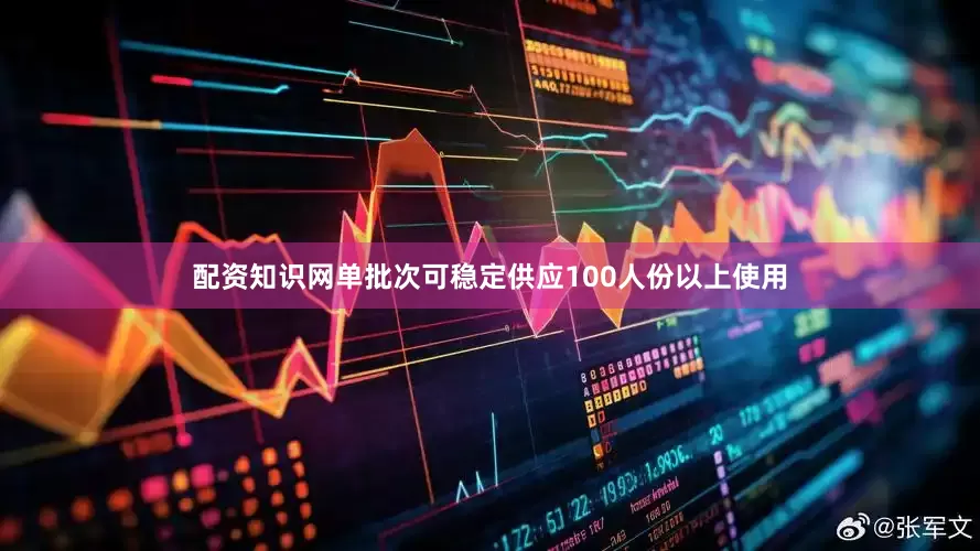 配资知识网单批次可稳定供应100人份以上使用