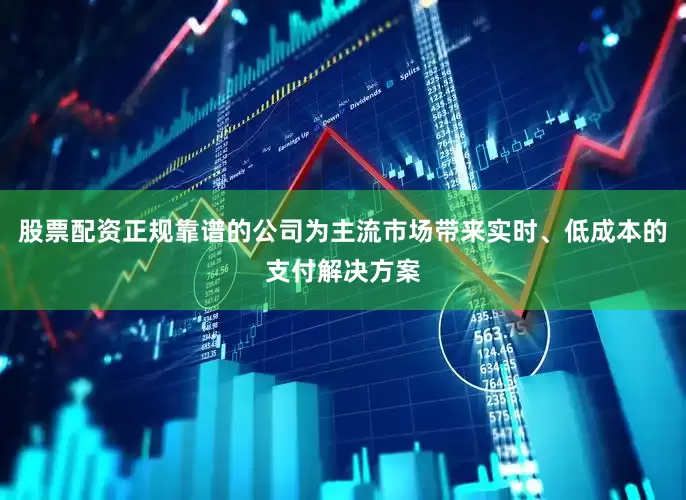 股票配资正规靠谱的公司为主流市场带来实时、低成本的支付解决方案