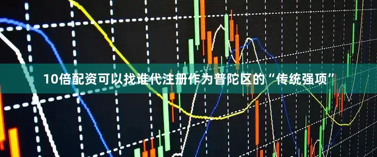 10倍配资可以找谁代注册作为普陀区的“传统强项”