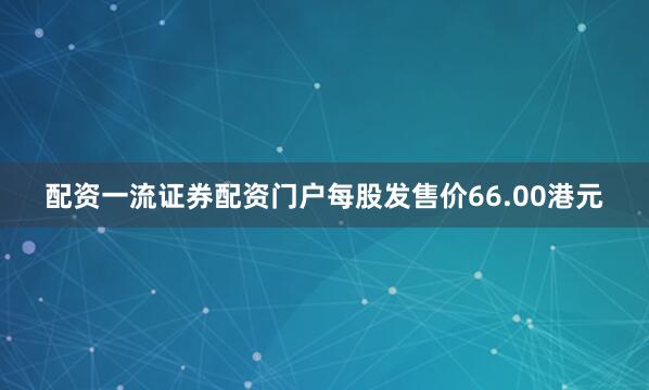 配资一流证券配资门户每股发售价66.00港元