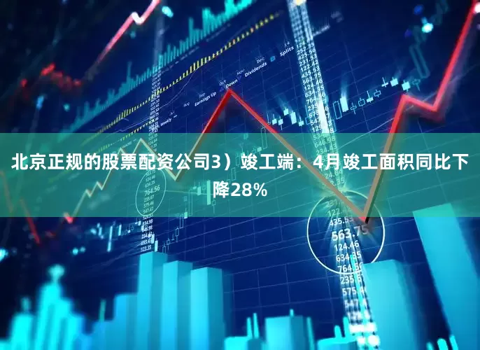 北京正规的股票配资公司3）竣工端：4月竣工面积同比下降28%