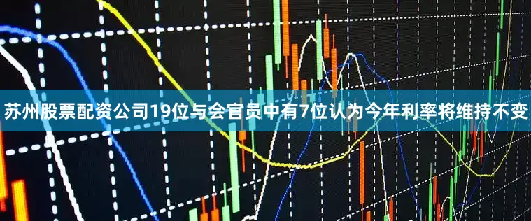 苏州股票配资公司19位与会官员中有7位认为今年利率将维持不变