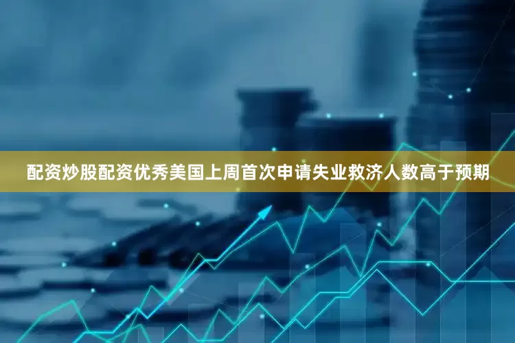 配资炒股配资优秀美国上周首次申请失业救济人数高于预期