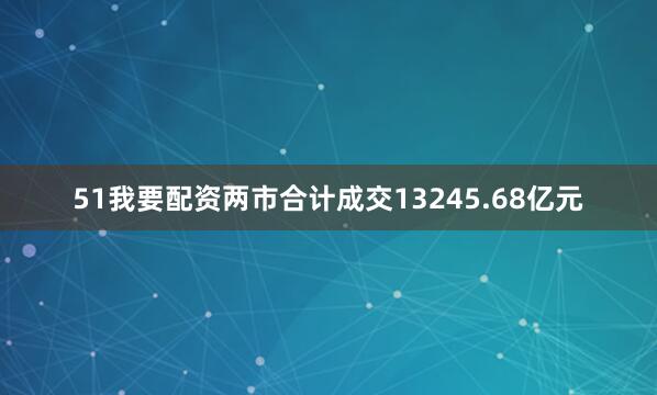 51我要配资两市合计成交13245.68亿元