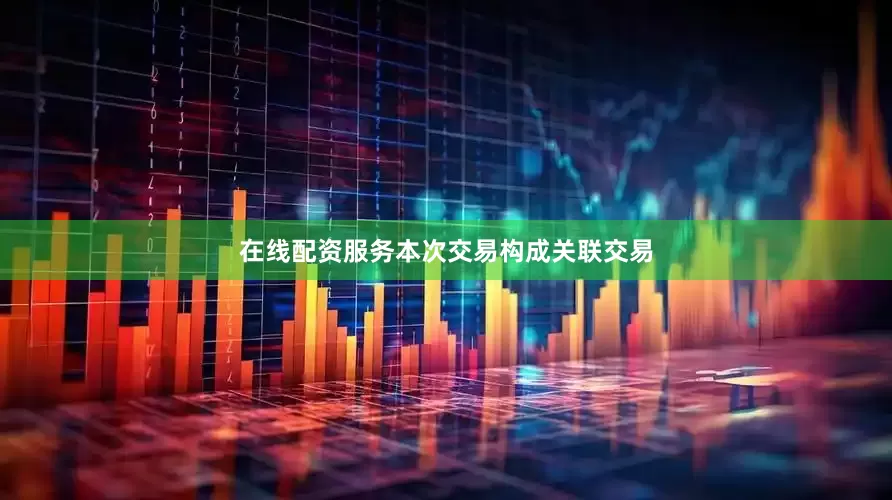 在线配资服务本次交易构成关联交易