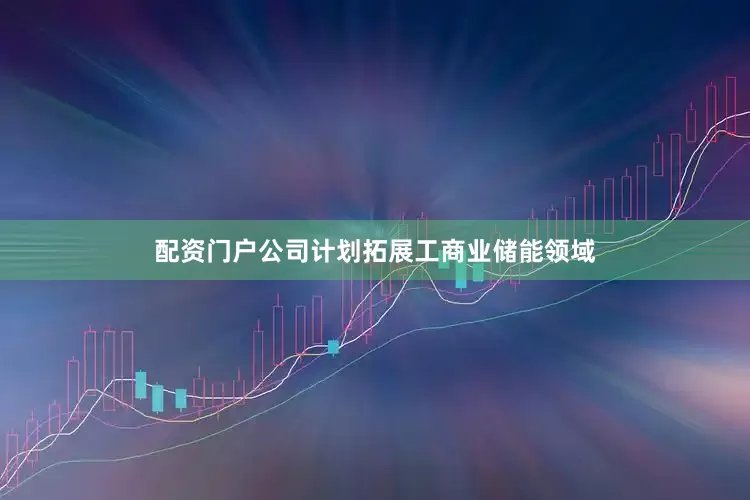 配资门户公司计划拓展工商业储能领域