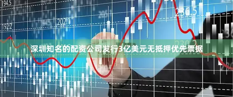 深圳知名的配资公司发行3亿美元无抵押优先票据