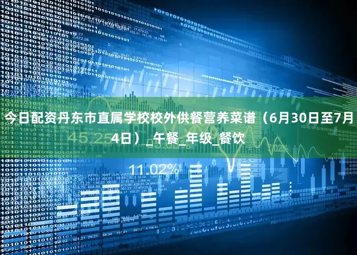 今日配资丹东市直属学校校外供餐营养菜谱（6月30日至7月4日）_午餐_年级_餐饮