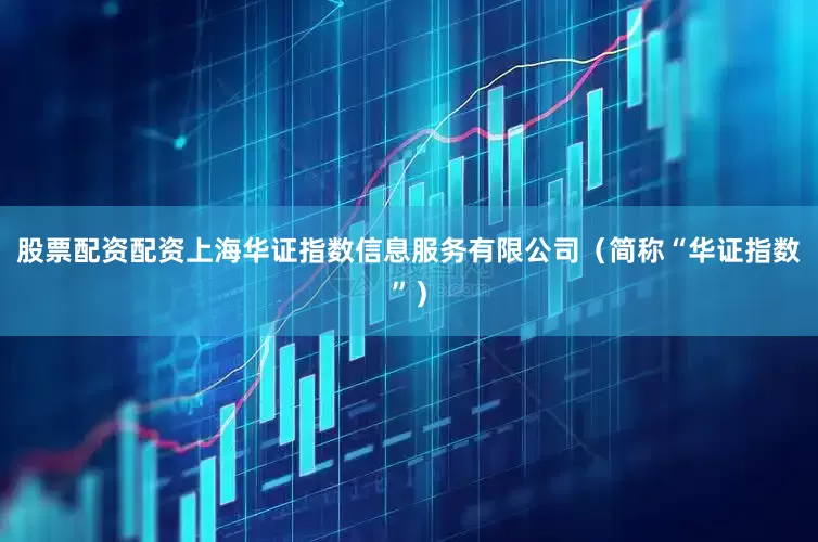 股票配资配资上海华证指数信息服务有限公司（简称“华证指数”）