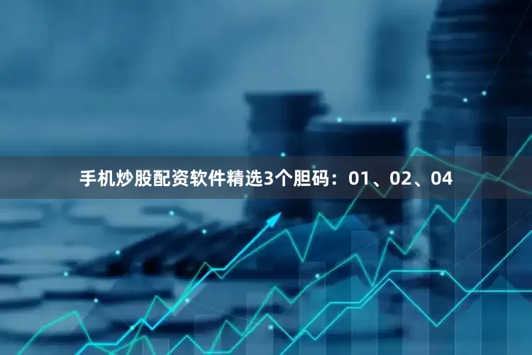 手机炒股配资软件精选3个胆码：01、02、04