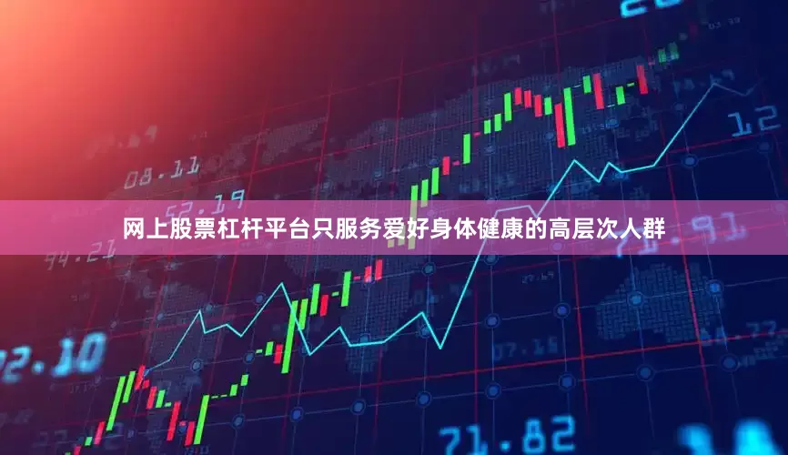 网上股票杠杆平台只服务爱好身体健康的高层次人群