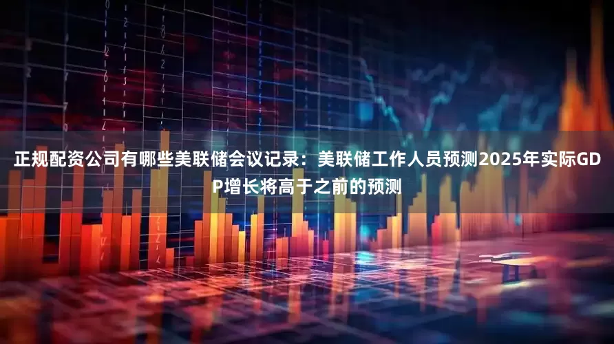 正规配资公司有哪些美联储会议记录：美联储工作人员预测2025年实际GDP增长将高于之前的预测