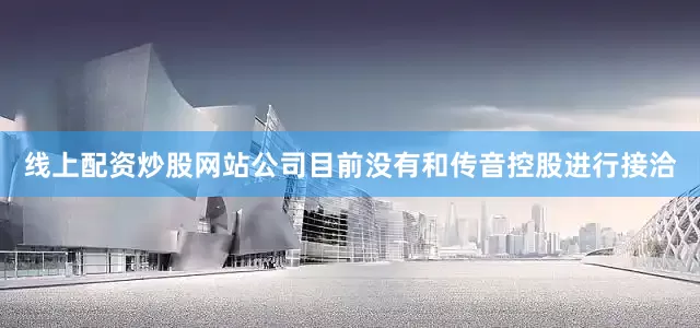 线上配资炒股网站公司目前没有和传音控股进行接洽