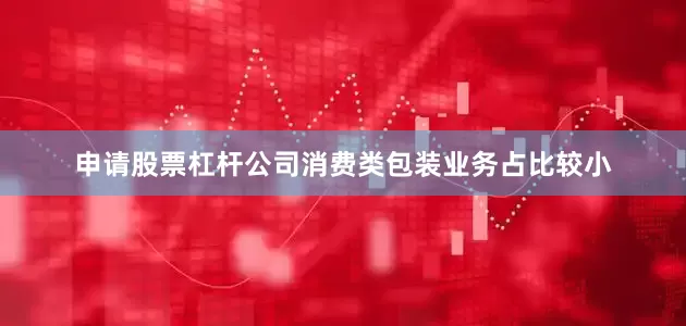 申请股票杠杆公司消费类包装业务占比较小
