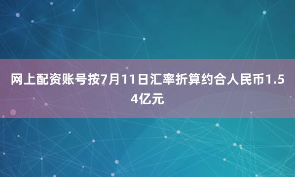 网上配资账号按7月11日汇率折算约合人民币1.54亿元