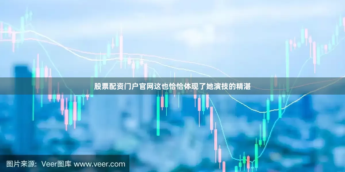 股票配资门户官网这也恰恰体现了她演技的精湛