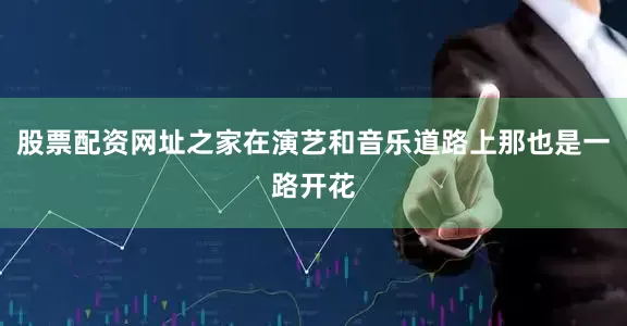 股票配资网址之家在演艺和音乐道路上那也是一路开花