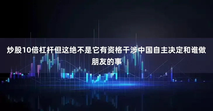 炒股10倍杠杆但这绝不是它有资格干涉中国自主决定和谁做朋友的事