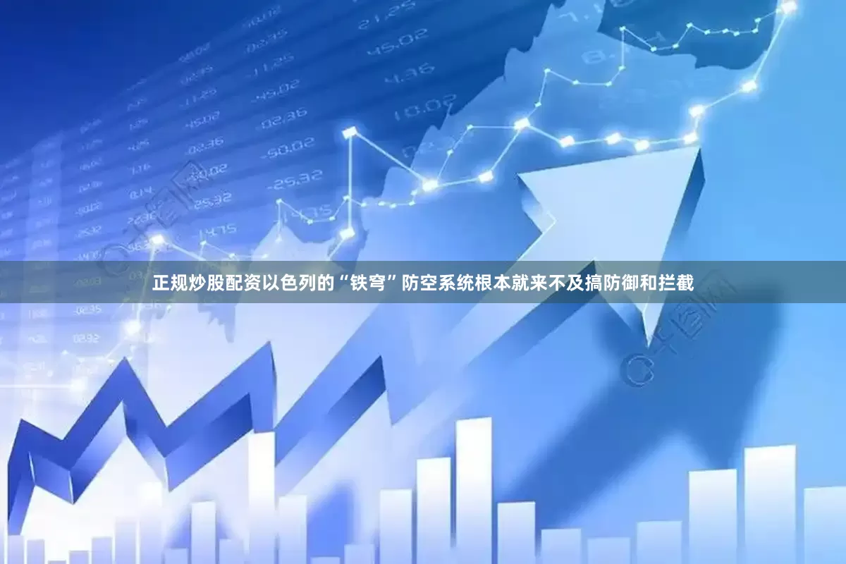 正规炒股配资以色列的“铁穹”防空系统根本就来不及搞防御和拦截