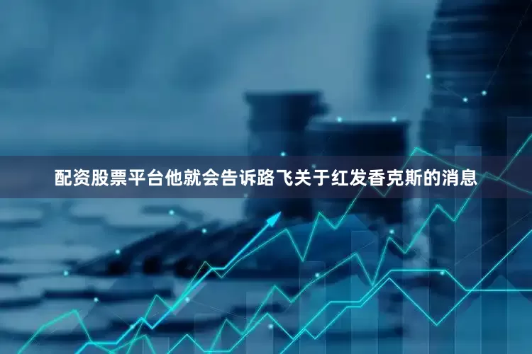 配资股票平台他就会告诉路飞关于红发香克斯的消息