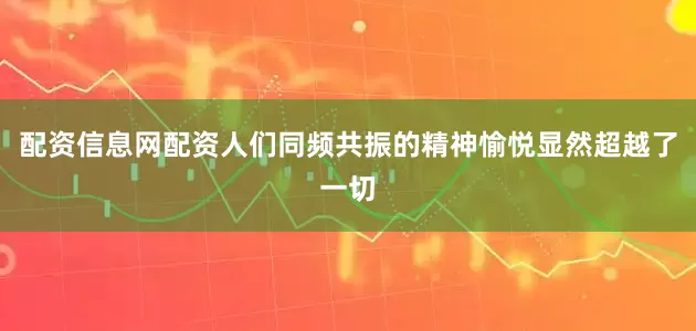 配资信息网配资人们同频共振的精神愉悦显然超越了一切