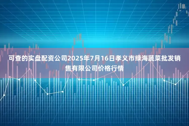 可查的实盘配资公司2025年7月16日孝义市绿海蔬菜批发销售有限公司价格行情
