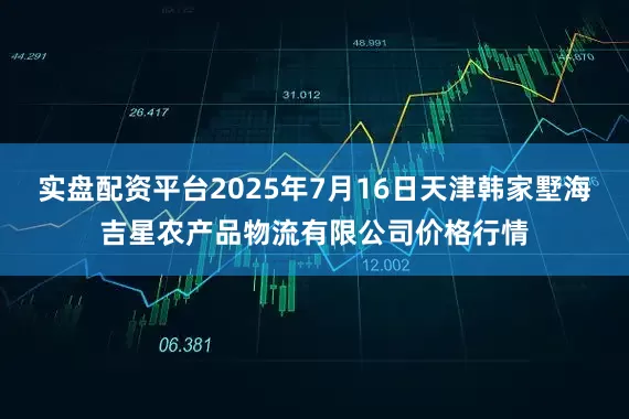 实盘配资平台2025年7月16日天津韩家墅海吉星农产品物流有限公司价格行情