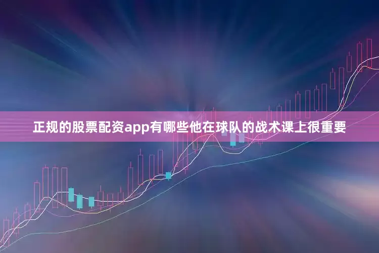 正规的股票配资app有哪些他在球队的战术课上很重要