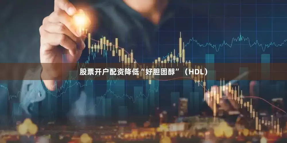 股票开户配资降低“好胆固醇”（HDL）