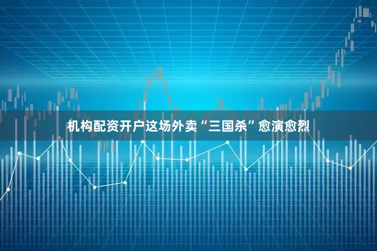 机构配资开户　　这场外卖“三国杀”愈演愈烈
