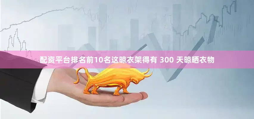 配资平台排名前10名这晾衣架得有 300 天晾晒衣物
