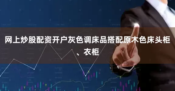 网上炒股配资开户灰色调床品搭配原木色床头柜、衣柜