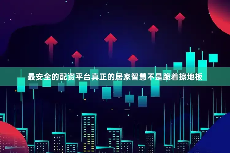 最安全的配资平台真正的居家智慧不是跪着擦地板