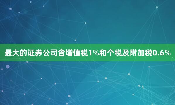最大的证券公司含增值税1%和个税及附加税0.6%