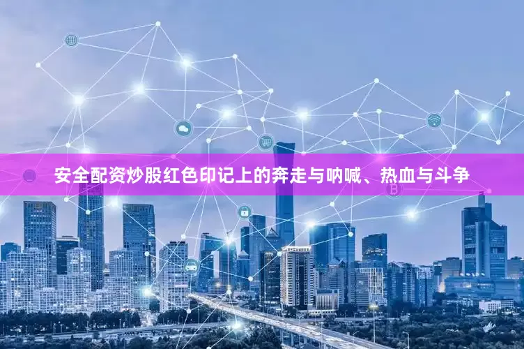 安全配资炒股红色印记上的奔走与呐喊、热血与斗争