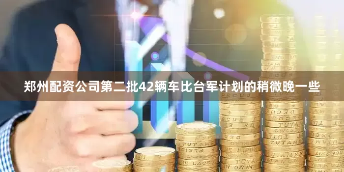 郑州配资公司第二批42辆车比台军计划的稍微晚一些