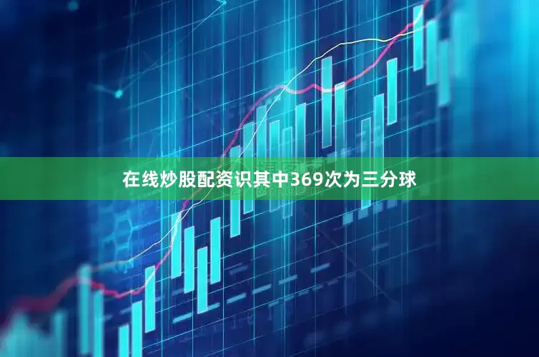 在线炒股配资识其中369次为三分球