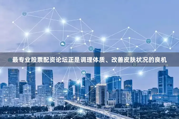 最专业股票配资论坛正是调理体质、改善皮肤状况的良机
