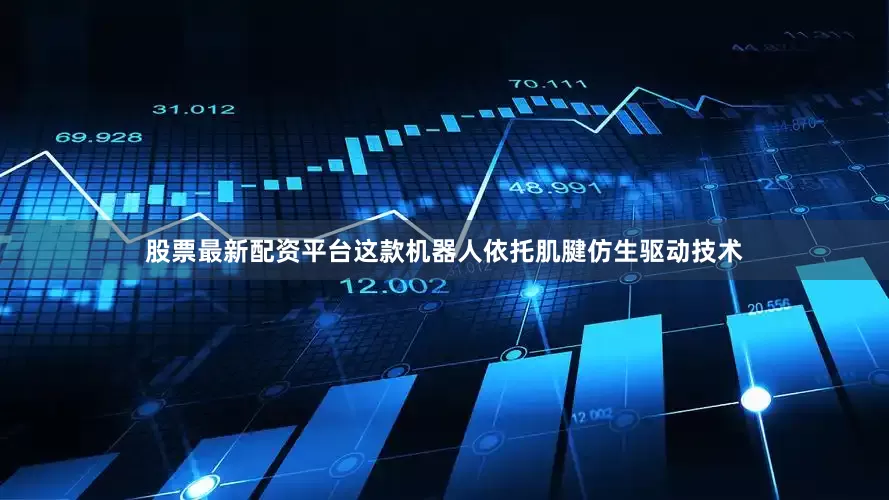 股票最新配资平台这款机器人依托肌腱仿生驱动技术