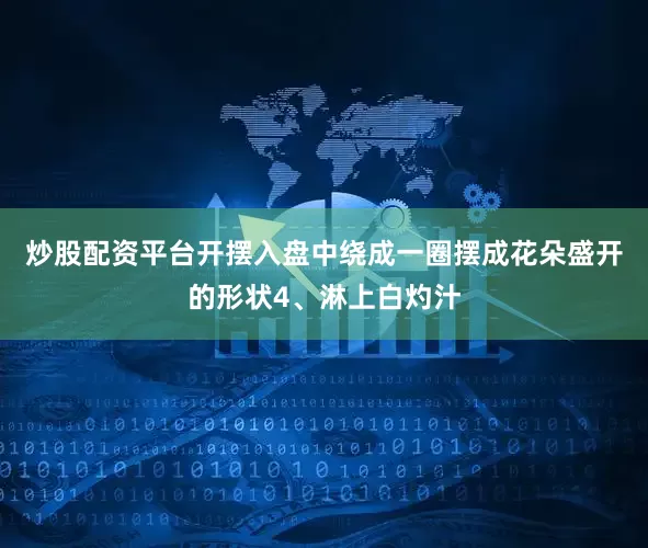炒股配资平台开摆入盘中绕成一圈摆成花朵盛开的形状4、淋上白灼汁