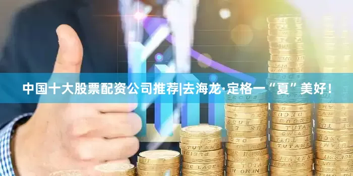 中国十大股票配资公司推荐|去海龙·定格一“夏”美好！