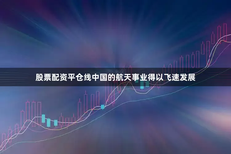 股票配资平仓线中国的航天事业得以飞速发展