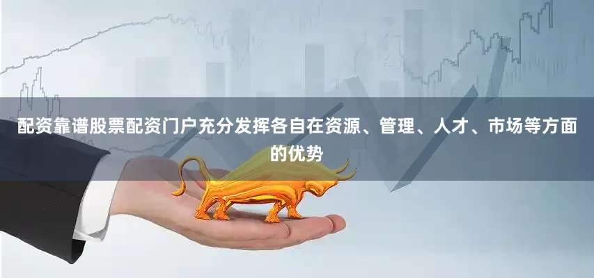 配资靠谱股票配资门户充分发挥各自在资源、管理、人才、市场等方面的优势